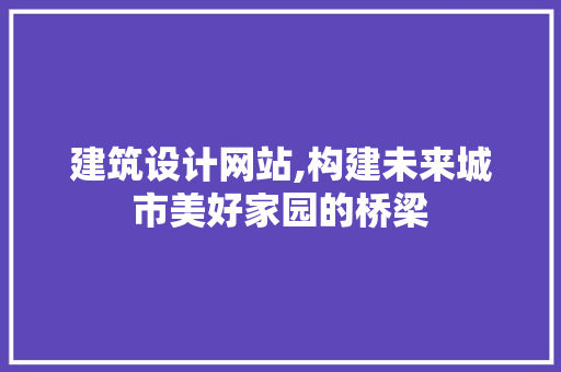 建筑设计网站,构建未来城市美好家园的桥梁 建筑设计网站,构建未来城市美好家园的桥梁 百度SEO