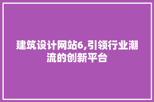 建筑设计网站6,引领行业潮流的创新平台 建筑设计网站6,引领行业潮流的创新平台 网站建设公司