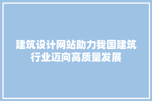 建筑设计网站助力我国建筑行业迈向高质量发展 建筑设计网站助力我国建筑行业迈向高质量发展 神马SEO