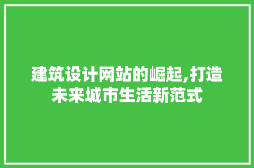 建筑设计网站的崛起,打造未来城市生活新范式 建筑设计网站的崛起,打造未来城市生活新范式 网站建设公司