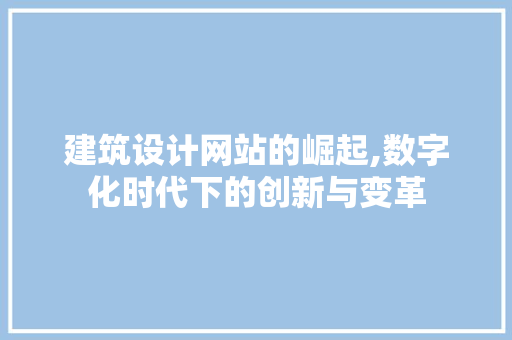建筑设计网站的崛起,数字化时代下的创新与变革 建筑设计网站的崛起,数字化时代下的创新与变革 神马SEO
