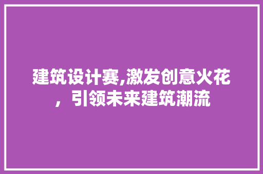 建筑设计赛,激发创意火花，引领未来建筑潮流 建筑设计赛,激发创意火花，引领未来建筑潮流 百度SEO