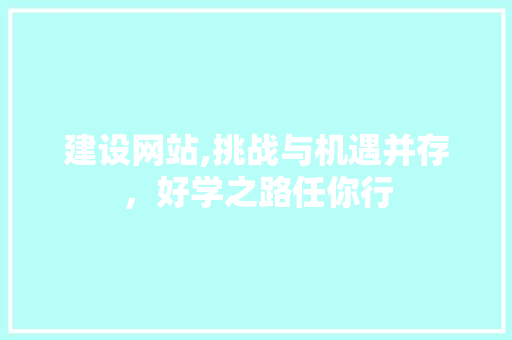 建设网站,挑战与机遇并存，好学之路任你行 建设网站,挑战与机遇并存，好学之路任你行 必应SEO