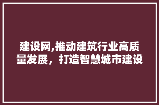 建设网,推动建筑行业高质量发展，打造智慧城市建设新引擎 建设网,推动建筑行业高质量发展，打造智慧城市建设新引擎 SEO关键词
