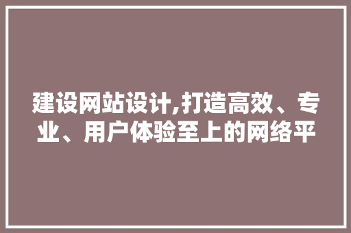 建设网站设计,打造高效、专业、用户体验至上的网络平台 建设网站设计,打造高效、专业、用户体验至上的网络平台 SEO关键词