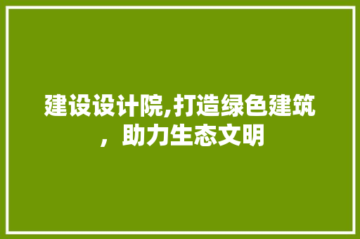 建设设计院,打造绿色建筑，助力生态文明 建设设计院,打造绿色建筑，助力生态文明 SEO关键词