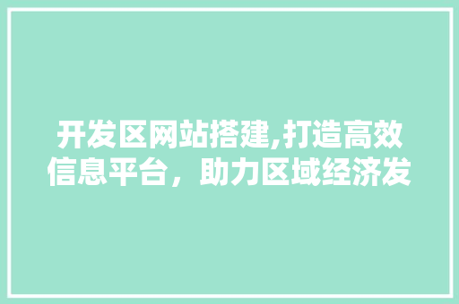 开发区网站搭建,打造高效信息平台，助力区域经济发展 开发区网站搭建,打造高效信息平台，助力区域经济发展 搜狗SEO