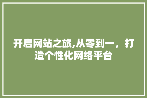 开启网站之旅,从零到一，打造个性化网络平台 开启网站之旅,从零到一，打造个性化网络平台 神马SEO