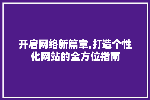 开启网络新篇章,打造个性化网站的全方位指南 开启网络新篇章,打造个性化网站的全方位指南 搜狗SEO
