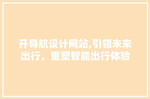 开导航设计网站,引领未来出行，重塑智能出行体验 开导航设计网站,引领未来出行，重塑智能出行体验 百度SEO