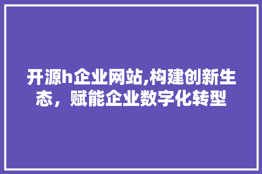 开源h企业网站,构建创新生态，赋能企业数字化转型 开源h企业网站,构建创新生态，赋能企业数字化转型 百度SEO