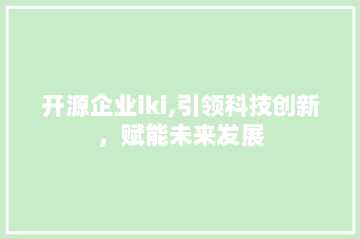 开源企业iki,引领科技创新，赋能未来发展 开源企业iki,引领科技创新，赋能未来发展 搜狗SEO