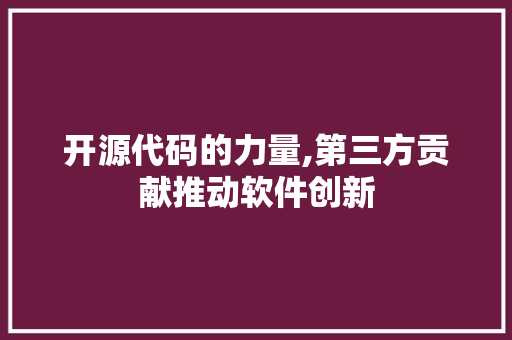 开源代码的力量,第三方贡献推动软件创新 开源代码的力量,第三方贡献推动软件创新 必应SEO