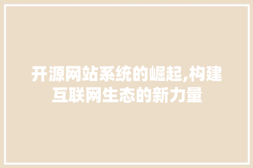 开源网站系统的崛起,构建互联网生态的新力量 开源网站系统的崛起,构建互联网生态的新力量 搜狗SEO