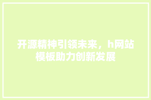 开源精神引领未来，h网站模板助力创新发展 开源精神引领未来，h网站模板助力创新发展 神马SEO