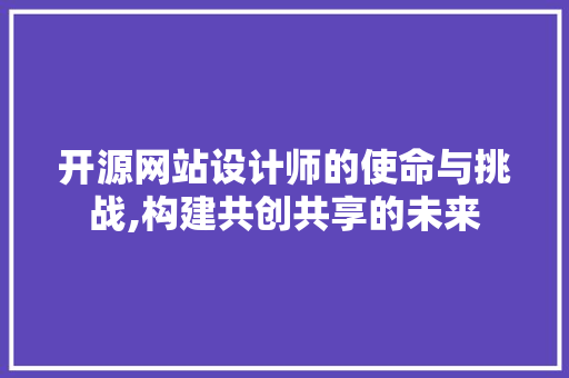 开源网站设计师的使命与挑战,构建共创共享的未来 开源网站设计师的使命与挑战,构建共创共享的未来 百度SEO