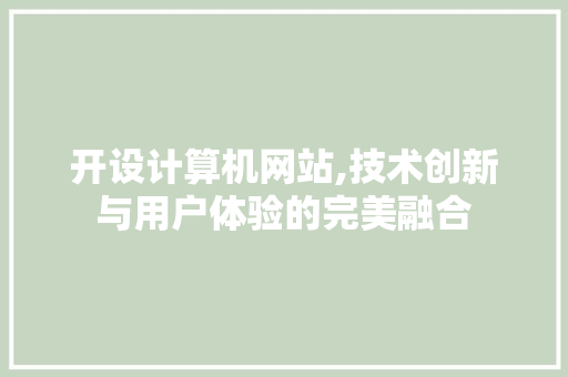 开设计算机网站,技术创新与用户体验的完美融合 开设计算机网站,技术创新与用户体验的完美融合 百度SEO