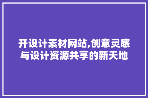 开设计素材网站,创意灵感与设计资源共享的新天地 开设计素材网站,创意灵感与设计资源共享的新天地 神马SEO