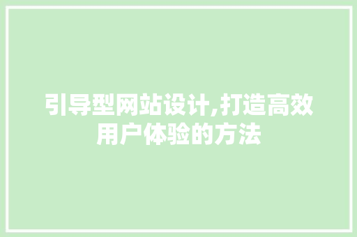 引导型网站设计,打造高效用户体验的方法 神马SEO 引导型网站设计,打造高效用户体验的方法 引导型网站设计,打造高效用户体验的方法 神马SEO