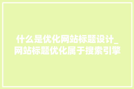 什么是优化网站标题设计_网站标题优化属于搜索引擎优化?。 什么是优化网站标题设计_网站标题优化属于搜索引擎优化?。 网站建设公司