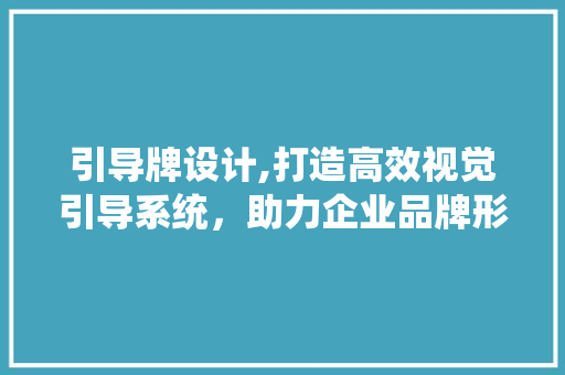 引导牌设计,打造高效视觉引导系统，助力企业品牌形象提升 引导牌设计,打造高效视觉引导系统，助力企业品牌形象提升 搜狗SEO