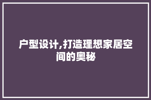 户型设计,打造理想家居空间的奥秘