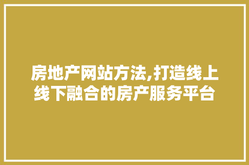 房地产网站方法,打造线上线下融合的房产服务平台 房地产网站方法,打造线上线下融合的房产服务平台 百度SEO