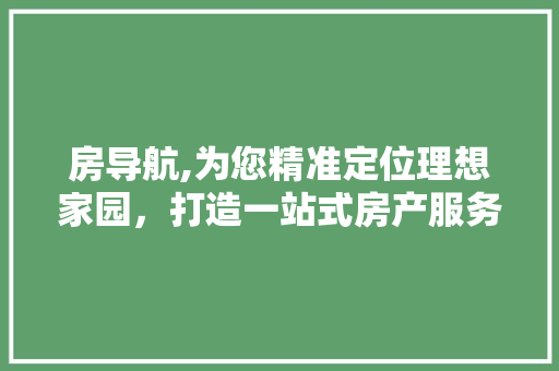 房导航,为您精准定位理想家园，打造一站式房产服务平台