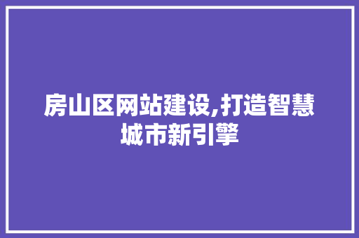 房山区网站建设,打造智慧城市新引擎