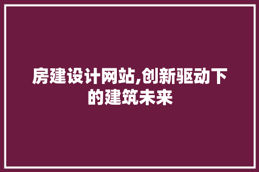房建设计网站,创新驱动下的建筑未来 房建设计网站,创新驱动下的建筑未来 网站建设公司