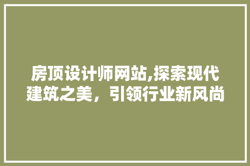 房顶设计师网站,探索现代建筑之美，引领行业新风尚