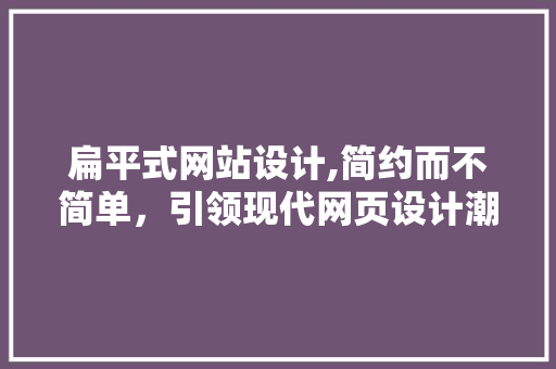 扁平式网站设计,简约而不简单，引领现代网页设计潮流 扁平式网站设计,简约而不简单，引领现代网页设计潮流 网站建设公司