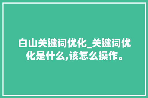 白山关键词优化_关键词优化是什么,该怎么操作。 白山关键词优化_关键词优化是什么,该怎么操作。 SEO关键词