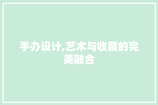 手办设计,艺术与收藏的完美融合 手办设计,艺术与收藏的完美融合 百度SEO