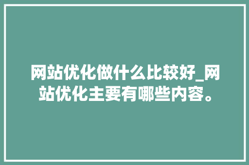 网站优化做什么比较好_网站优化主要有哪些内容。 网站优化做什么比较好_网站优化主要有哪些内容。 必应SEO