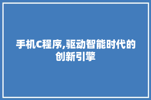 手机C程序,驱动智能时代的创新引擎 手机C程序,驱动智能时代的创新引擎 搜狗SEO