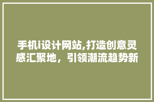 手机i设计网站,打造创意灵感汇聚地，引领潮流趋势新风向