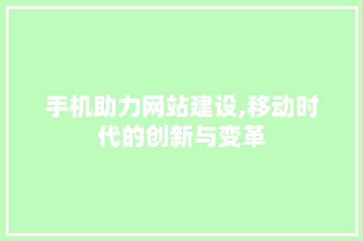 手机助力网站建设,移动时代的创新与变革 手机助力网站建设,移动时代的创新与变革 网站建设公司