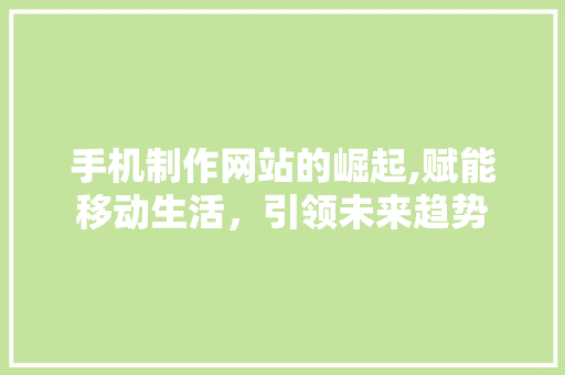 手机制作网站的崛起,赋能移动生活，引领未来趋势