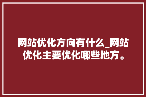 网站优化方向有什么_网站优化主要优化哪些地方。 网站优化方向有什么_网站优化主要优化哪些地方。 必应SEO