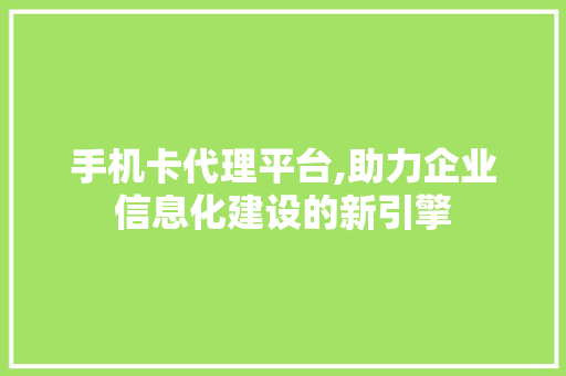 手机卡代理平台,助力企业信息化建设的新引擎 神马SEO 手机卡代理平台,助力企业信息化建设的新引擎 手机卡代理平台,助力企业信息化建设的新引擎 神马SEO