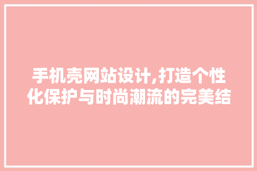 手机壳网站设计,打造个性化保护与时尚潮流的完美结合