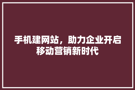 手机建网站，助力企业开启移动营销新时代 手机建网站，助力企业开启移动营销新时代 网站建设公司