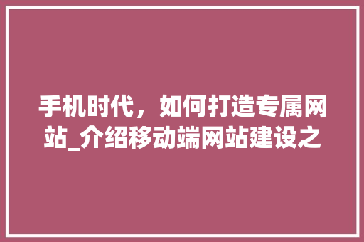 手机时代，如何打造专属网站_介绍移动端网站建设之路 手机时代，如何打造专属网站_介绍移动端网站建设之路 网站建设公司