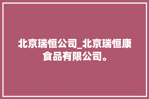 北京瑞恒公司_北京瑞恒康食品有限公司。 北京瑞恒公司_北京瑞恒康食品有限公司。 网站建设公司