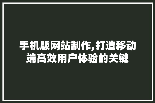 手机版网站制作,打造移动端高效用户体验的关键