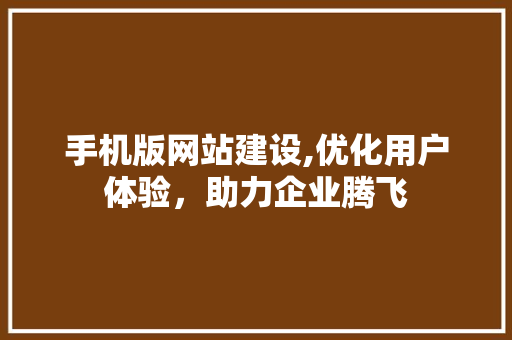 手机版网站建设,优化用户体验，助力企业腾飞 手机版网站建设,优化用户体验，助力企业腾飞 神马SEO