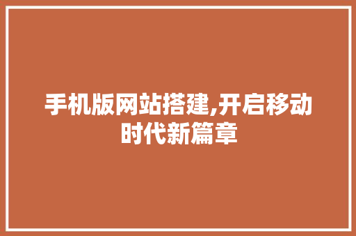 手机版网站搭建,开启移动时代新篇章 手机版网站搭建,开启移动时代新篇章 网站建设公司