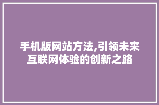 手机版网站方法,引领未来互联网体验的创新之路 手机版网站方法,引领未来互联网体验的创新之路 网站建设公司