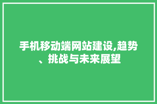 手机移动端网站建设,趋势、挑战与未来展望 手机移动端网站建设,趋势、挑战与未来展望 搜狗SEO